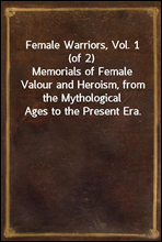Female Warriors, Vol. 1 (of 2)Memorials of Female Valour and Heroism, from the Mythological Ages to the Present Era.