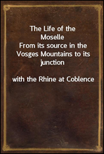 The Life of the MoselleFrom its source in the Vosges Mountains to its junctionwith the Rhine at Coblence
