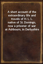 A short account of the extraordinary life and travels of H. L. L.native of St. Domingo, now a prisoner of war at Ashbourn, in Derbyshire