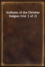 Institutes of the Christian Religion (Vol. 1 of 2)