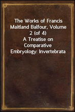 The Works of Francis Maitland Balfour, Volume 2 (of 4)A Treatise on Comparative Embryology