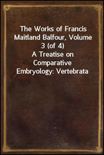 The Works of Francis Maitland Balfour, Volume 3 (of 4)A Treatise on Comparative Embryology