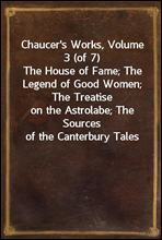 Chaucer's Works, Volume 3 (of 7)The House of Fame; The Legend of Good Women; The Treatiseon the Astrolabe; The Sources of the Canterbury Tales