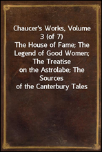 Chaucer`s Works, Volume 3 (of 7)The House of Fame; The Legend of Good Women; The Treatiseon the Astrolabe; The Sources of the Canterbury Tales