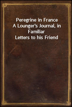 Peregrine in FranceA Lounger`s Journal, in Familiar Letters to his Friend