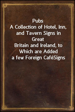 PubsA Collection of Hotel, Inn, and Tavern Signs in GreatBritain and Ireland, to Which are Added a few Foreign CafeSigns