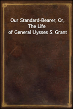 Our Standard-Bearer; Or, The Life of General Uysses S. Grant