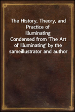 The History, Theory, and Practice of IlluminatingCondensed from 'The Art of Illuminating' by the sameillustrator and author