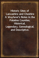 Historic Sites of Lancashire and CheshireA Wayfarer's Notes in the Palatine Counties, Historical,Legendary, Genealogical, and Descriptive.