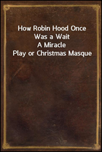 How Robin Hood Once Was a WaitA Miracle Play or Christmas Masque