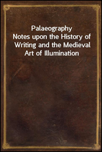 PalaeographyNotes upon the History of Writing and the Medieval Art of Illumination