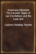 Americana EbrietatisThe Favorite Tipple of our Forefathers and the Laws andCustoms Relating Thereto