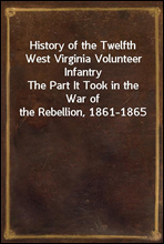 History of the Twelfth West Virginia Volunteer InfantryThe Part It Took in the War of the Rebellion, 1861-1865