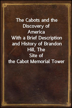 The Cabots and the Discovery of AmericaWith a Brief Description and History of Brandon Hill, TheSite of the Cabot Memorial Tower