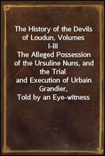 The History of the Devils of Loudun, Volumes I-IIIThe Alleged Possession of the Ursuline Nuns, and the Trialand Execution of Urbain Grandier, Told by an Eye-witness