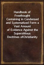 Handbook of FreethoughtContaining in Condensed and Systematized Form a Vast Amountof Evidence Against the Superstitious Doctrines ofChristianity