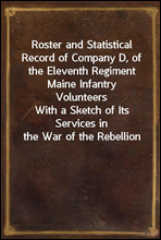 Roster and Statistical Record of Company D, of the Eleventh Regiment Maine Infantry VolunteersWith a Sketch of Its Services in the War of the Rebellion
