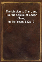 The Mission to Siam, and Hue the Capital of Cochin China, in the Years 1821-2