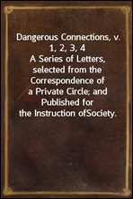 Dangerous Connections, v. 1, 2, 3, 4A Series of Letters, selected from the Correspondence ofa Private Circle; and Published for the Instruction ofSociety.