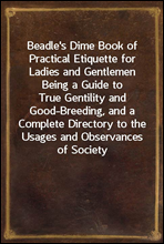 Beadle`s Dime Book of Practical Etiquette for Ladies and GentlemenBeing a Guide to True Gentility and Good-Breeding, and a Complete Directory to the Usages and Observances of Society
