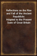 Reflections on the Rise and Fall of the Ancient RepublicksAdapted to the Present State of Great Britain