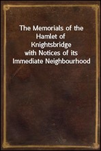 The Memorials of the Hamlet of Knightsbridgewith Notices of its Immediate Neighbourhood