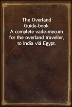 The Overland Guide-bookA complete vade-mecum for the overland traveller, to India via Egypt.