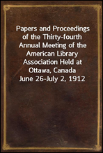 Papers and Proceedings of the Thirty-fourth Annual Meeting of the American Library Association Held at Ottawa, Canada June 26-July 2, 1912