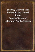 Society, Manners and Politics in the United StatesBeing a Series of Letters on North America