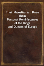 Their Majesties as I Knew ThemPersonal Reminiscences of the Kings and Queens of Europe