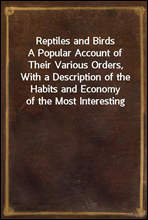 Reptiles and BirdsA Popular Account of Their Various Orders, With a Description of the Habits and Economy of the Most Interesting