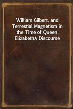 William Gilbert, and Terrestial Magnetism in the Time of Queen ElizabethA Discourse