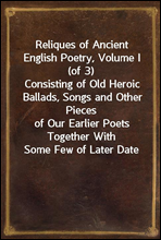Reliques of Ancient English Poetry, Volume I (of 3)Consisting of Old Heroic Ballads, Songs and Other Piecesof Our Earlier Poets Together With Some Few of Later Date