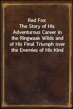 Red FoxThe Story of His Adventurous Career in the Ringwaak Wilds and of His Final Triumph over the Enemies of His Kind