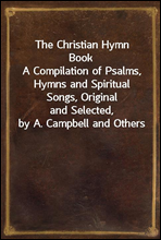 The Christian Hymn BookA Compilation of Psalms, Hymns and Spiritual Songs, Originaland Selected, by A. Campbell and Others