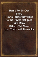 Henry Ford's Own StoryHow a Farmer Boy Rose to the Power that goes with ManyMillions Yet Never Lost Touch with Humanity