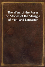 The Wars of the Rosesor, Stories of the Struggle of York and Lancaster