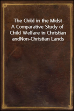 The Child in the MidstA Comparative Study of Child Welfare in Christian andNon-Christian Lands