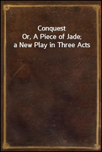 ConquestOr, A Piece of Jade; a New Play in Three Acts