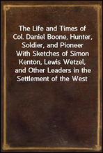 The Life and Times of Col. Daniel Boone, Hunter, Soldier, and PioneerWith Sketches of Simon Kenton, Lewis Wetzel, and Other Leaders in the Settlement of the West