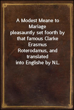 A Modest Meane to Mariagepleasauntly set foorth by that famous Clarke ErasmusRoterodamus, and translated into Englishe by N.L.