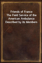 Friends of FranceThe Field Service of the American Ambulance Described by its Members
