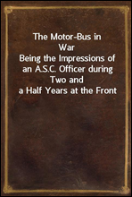 The Motor-Bus in WarBeing the Impressions of an A.S.C. Officer during Two and a Half Years at the Front