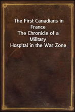 The First Canadians in FranceThe Chronicle of a Military Hospital in the War Zone