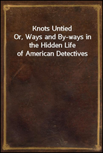 Knots UntiedOr, Ways and By-ways in the Hidden Life of American Detectives