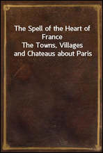The Spell of the Heart of FranceThe Towns, Villages and Chateaus about Paris