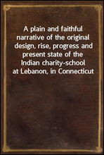 A plain and faithful narrative of the original design, rise, progress and present state of the Indian charity-school at Lebanon, in Connecticut