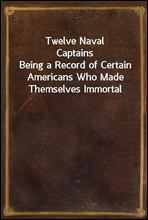 Twelve Naval CaptainsBeing a Record of Certain Americans Who Made Themselves Immortal