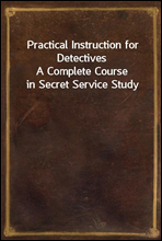 Practical Instruction for DetectivesA Complete Course in Secret Service Study