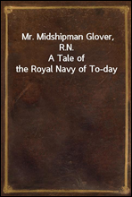 Mr. Midshipman Glover, R.N.A Tale of the Royal Navy of To-day